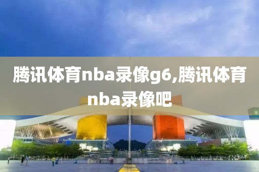 腾讯体育nba录像g6,腾讯体育nba录像吧
