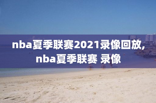 nba夏季联赛2021录像回放,nba夏季联赛 录像