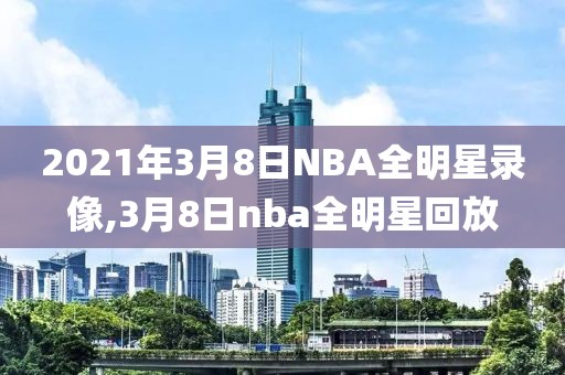 2021年3月8日NBA全明星录像,3月8日nba全明星回放