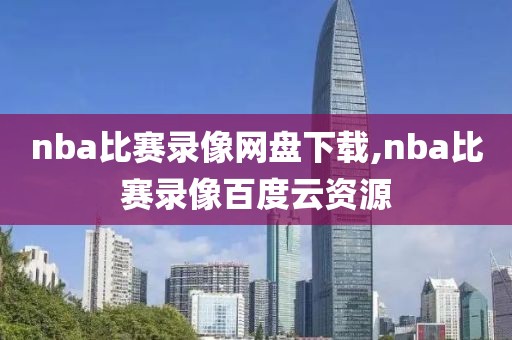 nba比赛录像网盘下载,nba比赛录像百度云资源