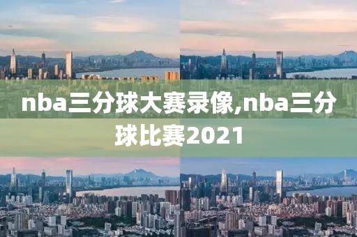nba三分球大赛录像,nba三分球比赛2021