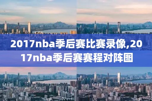 2017nba季后赛比赛录像,2017nba季后赛赛程对阵图