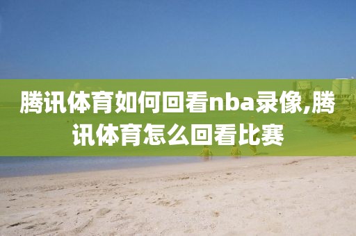 腾讯体育如何回看nba录像,腾讯体育怎么回看比赛