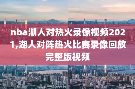 nba湖人对热火录像视频2021,湖人对阵热火比赛录像回放完整版视频