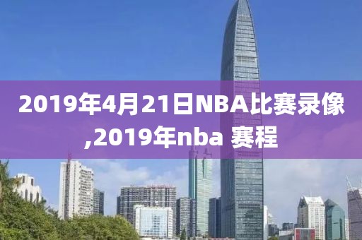 2019年4月21日NBA比赛录像,2019年nba 赛程