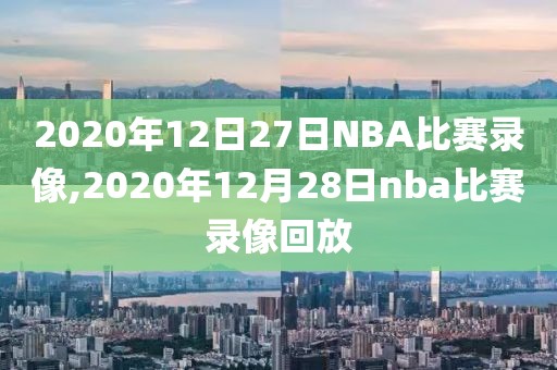 2020年12日27日NBA比赛录像,2020年12月28日nba比赛录像回放