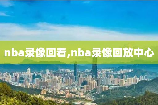 nba录像回看,nba录像回放中心