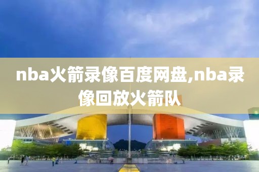 nba火箭录像百度网盘,nba录像回放火箭队