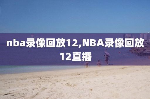 nba录像回放12,NBA录像回放12直播