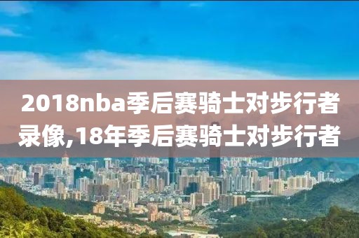 2018nba季后赛骑士对步行者录像,18年季后赛骑士对步行者