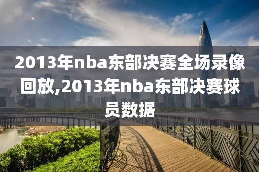 2013年nba东部决赛全场录像回放,2013年nba东部决赛球员数据