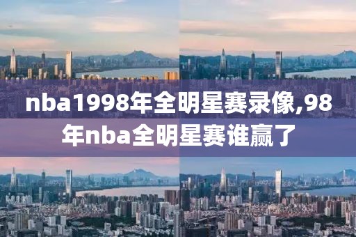 nba1998年全明星赛录像,98年nba全明星赛谁赢了