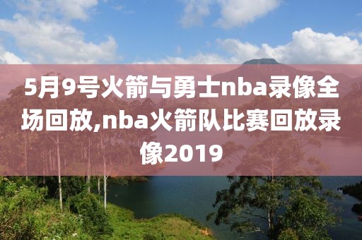 5月9号火箭与勇士nba录像全场回放,nba火箭队比赛回放录像2019