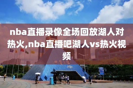 nba直播录像全场回放湖人对热火,nba直播吧湖人vs热火视频
