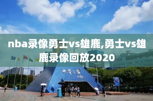 nba录像勇士vs雄鹿,勇士vs雄鹿录像回放2020