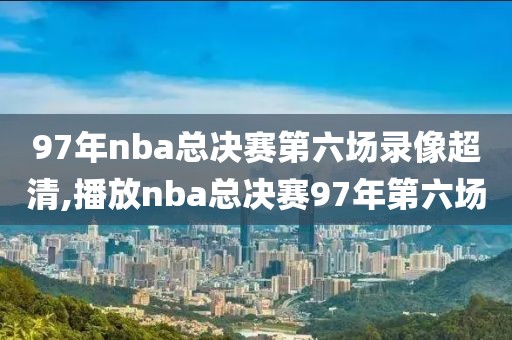 97年nba总决赛第六场录像超清,播放nba总决赛97年第六场