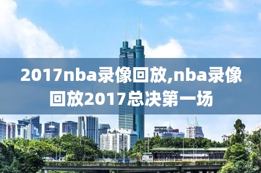 2017nba录像回放,nba录像回放2017总决第一场