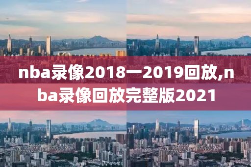 nba录像2018一2019回放,nba录像回放完整版2021