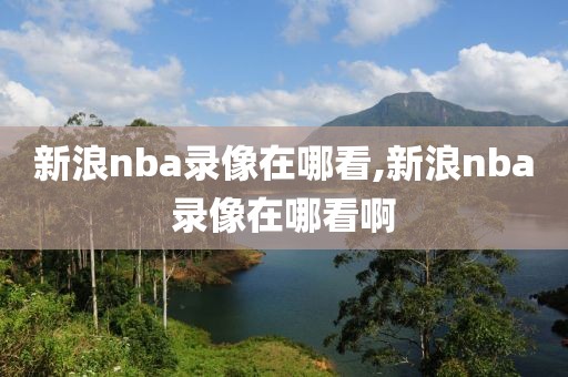 新浪nba录像在哪看,新浪nba录像在哪看啊