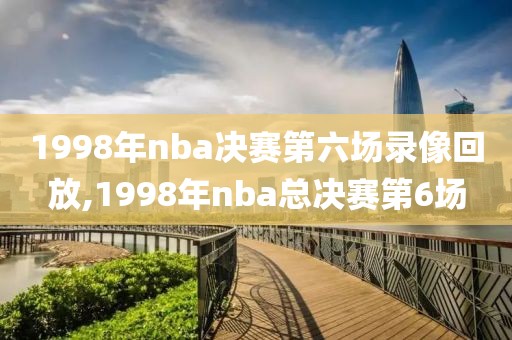 1998年nba决赛第六场录像回放,1998年nba总决赛第6场
