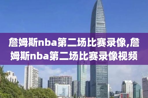 詹姆斯nba第二场比赛录像,詹姆斯nba第二场比赛录像视频