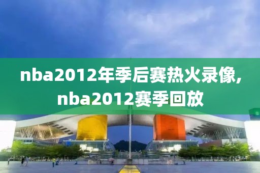 nba2012年季后赛热火录像,nba2012赛季回放