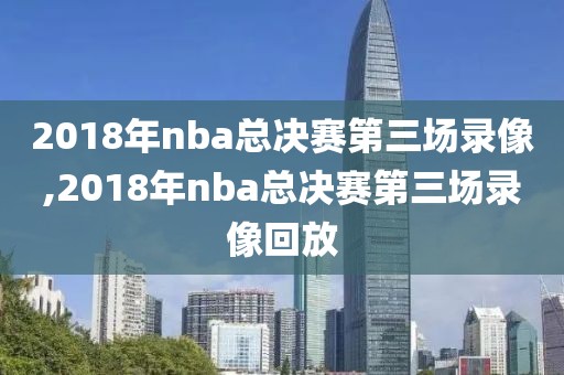 2018年nba总决赛第三场录像,2018年nba总决赛第三场录像回放