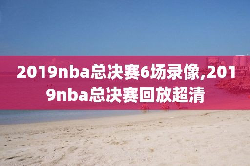 2019nba总决赛6场录像,2019nba总决赛回放超清