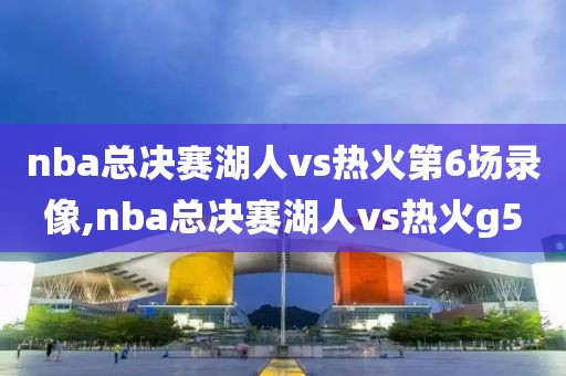 nba总决赛湖人vs热火第6场录像,nba总决赛湖人vs热火g5