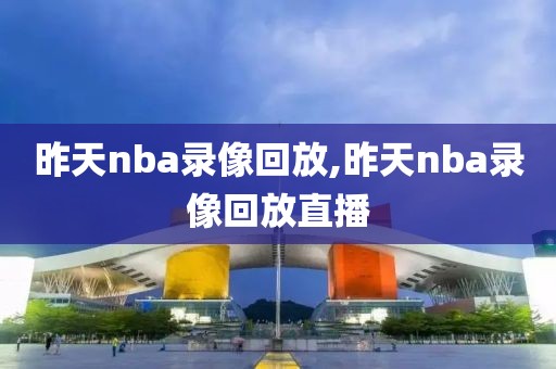 昨天nba录像回放,昨天nba录像回放直播