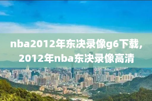 nba2012年东决录像g6下载,2012年nba东决录像高清