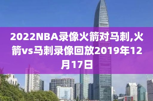 2022NBA录像火箭对马刺,火箭vs马刺录像回放2019年12月17日