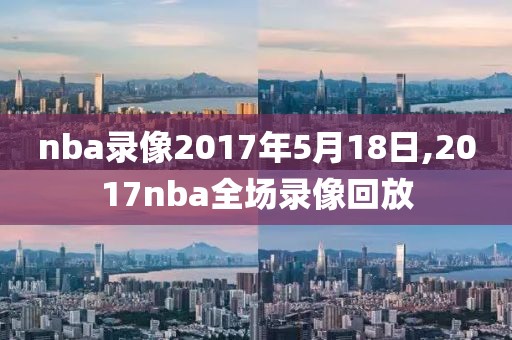 nba录像2017年5月18日,2017nba全场录像回放
