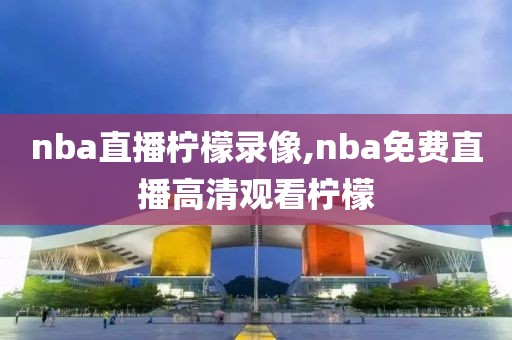 nba直播柠檬录像,nba免费直播高清观看柠檬