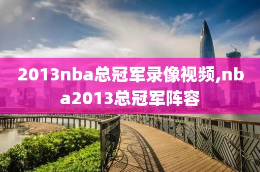 2013nba总冠军录像视频,nba2013总冠军阵容
