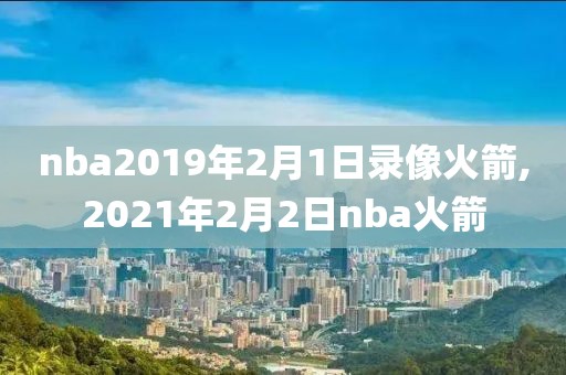 nba2019年2月1日录像火箭,2021年2月2日nba火箭
