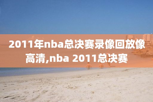 2011年nba总决赛录像回放像高清,nba 2011总决赛