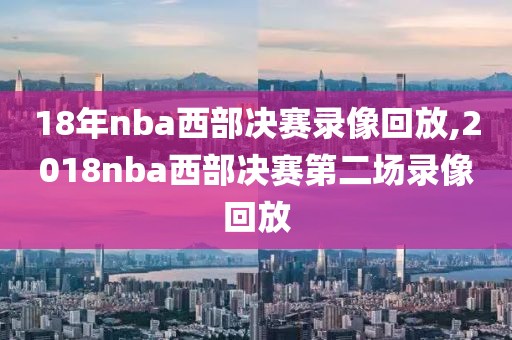 18年nba西部决赛录像回放,2018nba西部决赛第二场录像回放