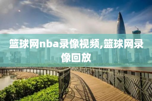 篮球网nba录像视频,篮球网录像回放