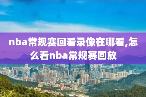 nba常规赛回看录像在哪看,怎么看nba常规赛回放