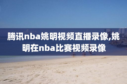 腾讯nba姚明视频直播录像,姚明在nba比赛视频录像