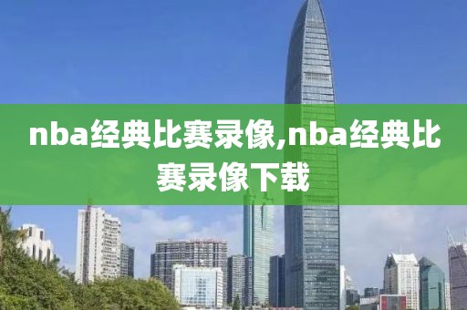 nba经典比赛录像,nba经典比赛录像下载
