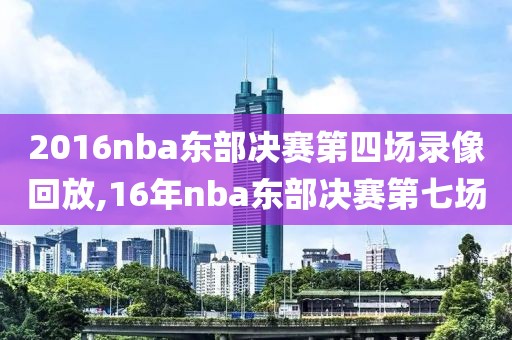 2016nba东部决赛第四场录像回放,16年nba东部决赛第七场
