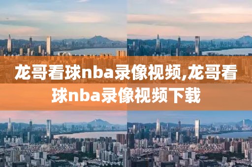 龙哥看球nba录像视频,龙哥看球nba录像视频下载