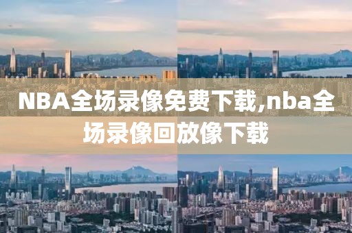 NBA全场录像免费下载,nba全场录像回放像下载
