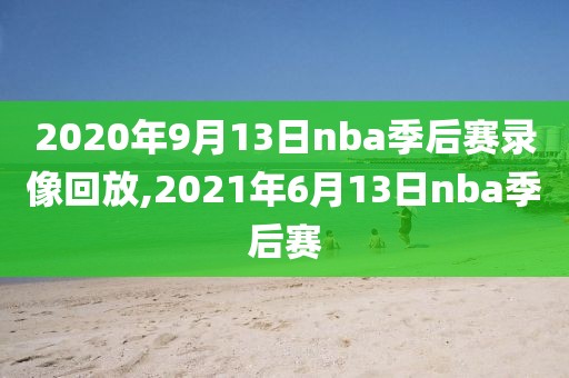 2020年9月13日nba季后赛录像回放,2021年6月13日nba季后赛