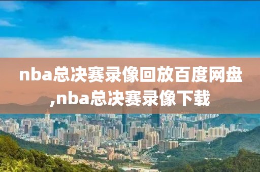 nba总决赛录像回放百度网盘,nba总决赛录像下载