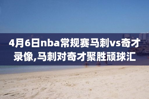 4月6日nba常规赛马刺vs奇才录像,马刺对奇才聚胜顽球汇