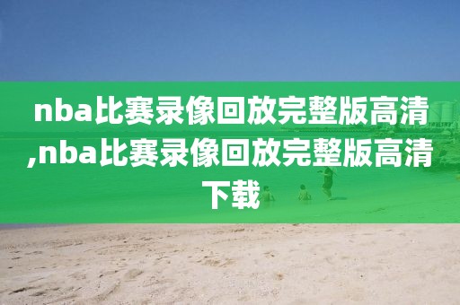 nba比赛录像回放完整版高清,nba比赛录像回放完整版高清下载