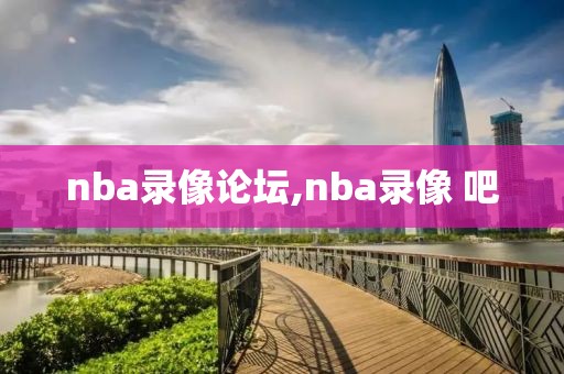 nba录像论坛,nba录像 吧